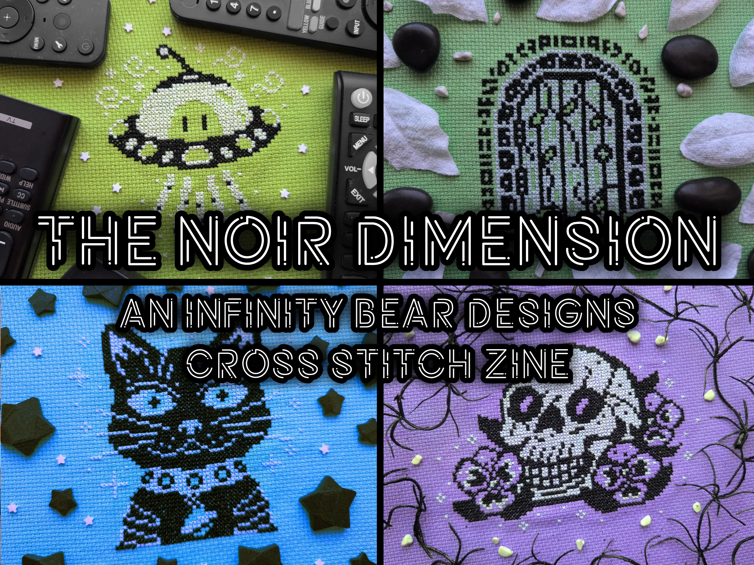 A grid of four cross stitch made up of just black and white stitches. The first is of a little hovering UFO on lime green aida. The second is of an ethereal rounded door covered in leafy vines on tealish aida. The third is of a cat with a planet charm collar on blue aida. The fourth is of a grinning skull resting in pansies on purple aida. In the centre of the grid is the words "THE NOIR DIMENSION AN INFINITY BEAR DESIGNS CROSS STITCH ZINE"